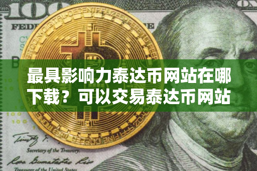 最具影响力泰达币网站在哪下载？可以交易泰达币网站最新排名