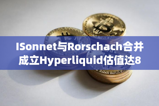 ISonnet与Rorschach合并成立Hyperliquid估值达8.88亿美元