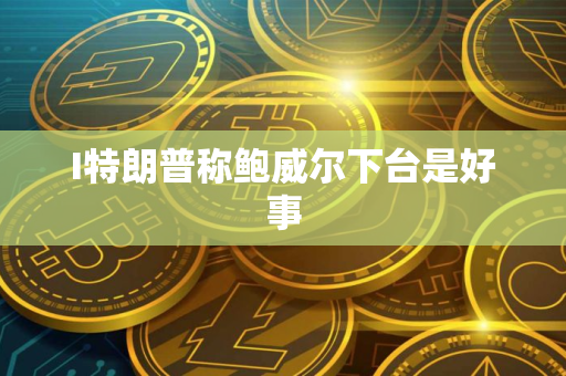 I特朗普称鲍威尔下台是好事