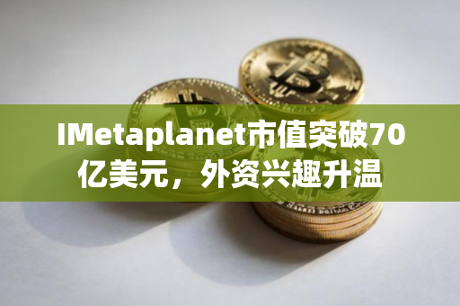 IMetaplanet市值突破70亿美元，外资兴趣升温