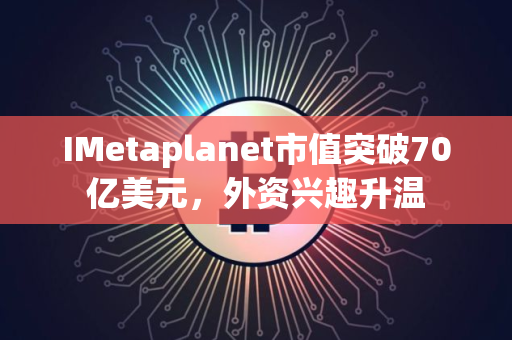 IMetaplanet市值突破70亿美元，外资兴趣升温