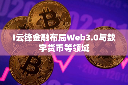 I云锋金融布局Web3.0与数字货币等领域