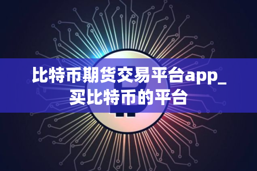 比特币期货交易平台app_买比特币的平台 比特币期货交易平台app_买比特币的平台