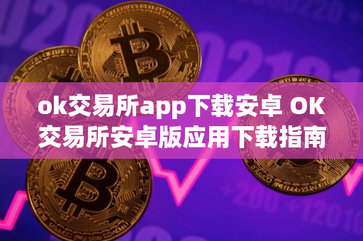 ok交易所app下载安卓 OK交易所安卓版应用下载指南