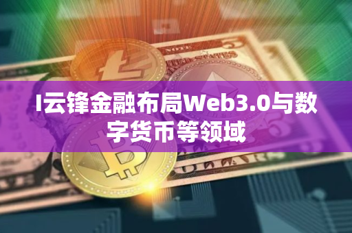 I云锋金融布局Web3.0与数字货币等领域