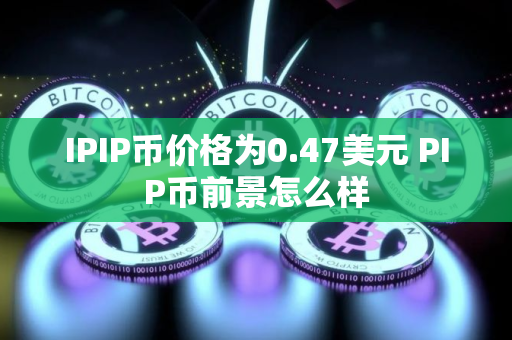 IPIP币价格为0.47美元 PIP币前景怎么样