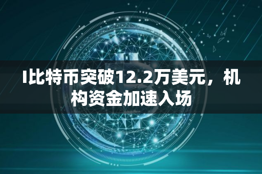 I比特币突破12.2万美元，机构资金加速入场