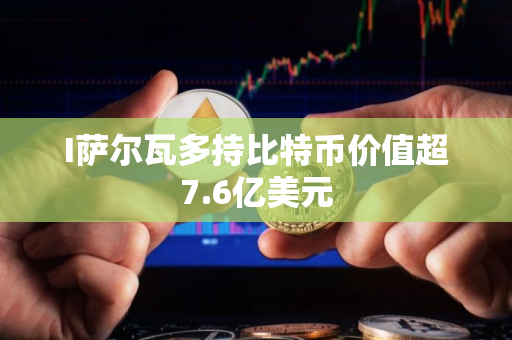 I萨尔瓦多持比特币价值超7.6亿美元