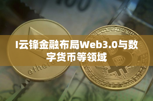 I云锋金融布局Web3.0与数字货币等领域