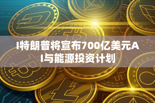 I特朗普将宣布700亿美元AI与能源投资计划