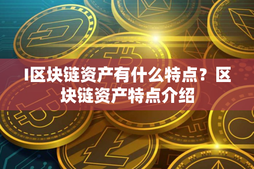 I区块链资产有什么特点？区块链资产特点介绍