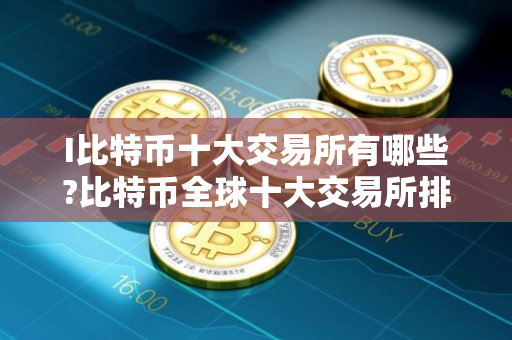 I比特币十大交易所有哪些?比特币全球十大交易所排名2025年最新