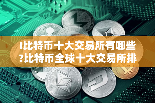 I比特币十大交易所有哪些?比特币全球十大交易所排名2025年最新