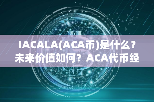 IACALA(ACA币)是什么？未来价值如何？ACA代币经济、价格预测、前景介绍