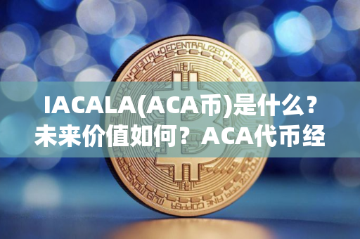 IACALA(ACA币)是什么？未来价值如何？ACA代币经济、价格预测、前景介绍