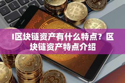 I区块链资产有什么特点？区块链资产特点介绍