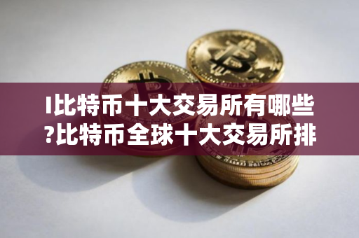 I比特币十大交易所有哪些?比特币全球十大交易所排名2025年最新