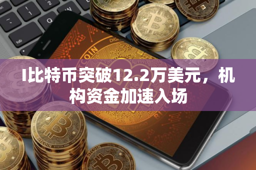 I比特币突破12.2万美元，机构资金加速入场