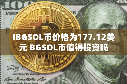 IBGSOL币价格为177.12美元 BGSOL币值得投资吗 IBGSOL币价格为177.12美元 BGSOL币值得投资吗