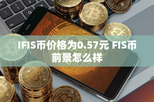 IFIS币价格为0.57元 FIS币前景怎么样 IFIS币价格为0.57元 FIS币前景怎么样