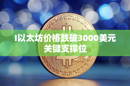 I以太坊价格跌破3000美元关键支撑位