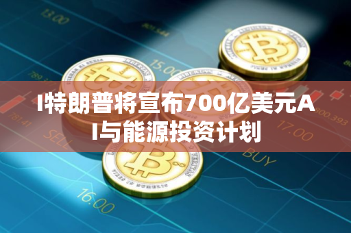 I特朗普将宣布700亿美元AI与能源投资计划