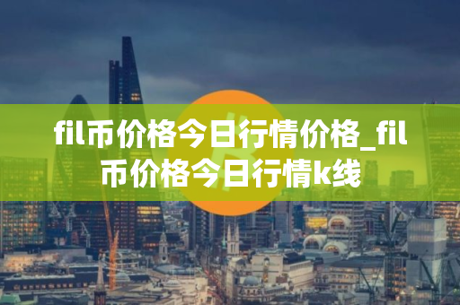 fil币价格今日行情价格_fil币价格今日行情k线