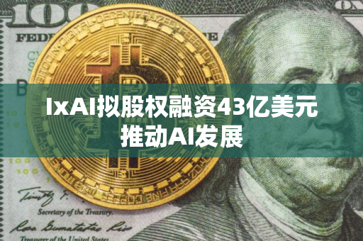 IxAI拟股权融资43亿美元推动AI发展