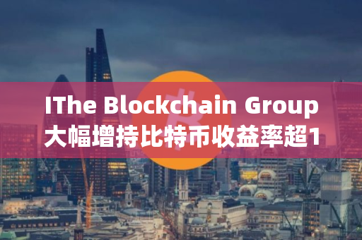 IThe Blockchain Group大幅增持比特币收益率超1173%