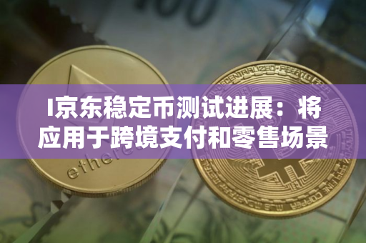 I京东稳定币测试进展:将应用于跨境支付和零售场景 I京东稳定币测试进展:将应用于跨境支付和零售场景