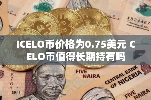 ICELO币价格为0.75美元 CELO币值得长期持有吗 ICELO币价格为0.75美元 CELO币值得长期持有吗