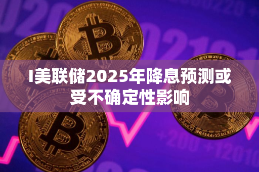 I美联储2025年降息预测或受不确定性影响