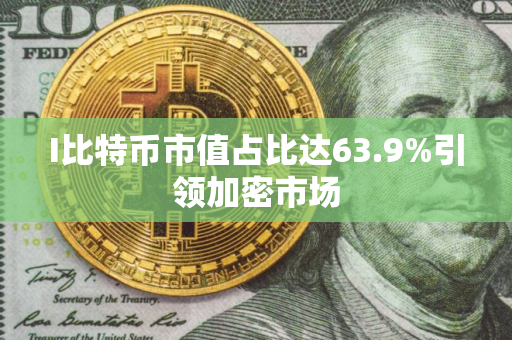 I比特币市值占比达63.9%引领加密市场