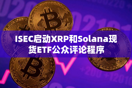 ISEC启动XRP和Solana现货ETF公众评论程序