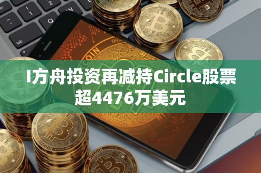 I方舟投资再减持Circle股票超4476万美元