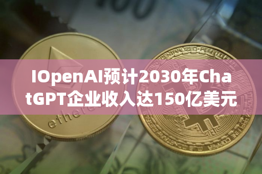 IOpenAI预计2030年ChatGPT企业收入达150亿美元
