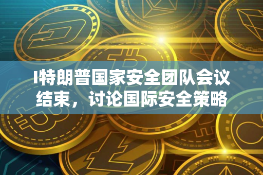 I特朗普国家安全团队会议结束，讨论国际安全策略