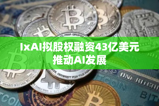 IxAI拟股权融资43亿美元推动AI发展