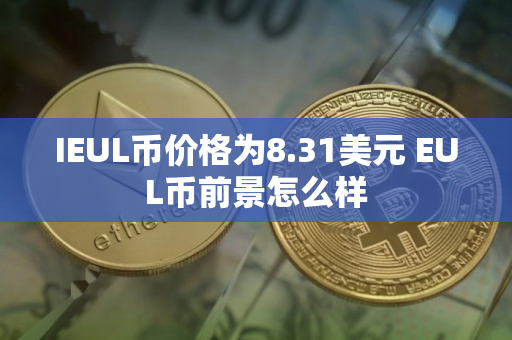 IEUL币价格为8.31美元 EUL币前景怎么样 IEUL币价格为8.31美元 EUL币前景怎么样