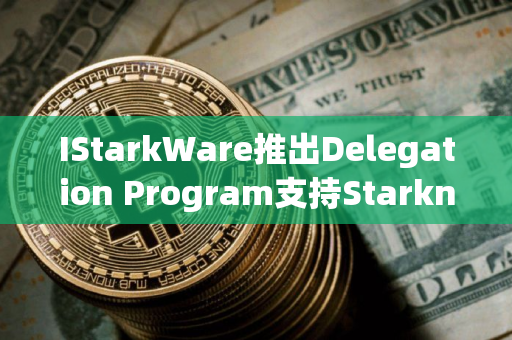 IStarkWare推出Delegation Program支持Starknet去中心化