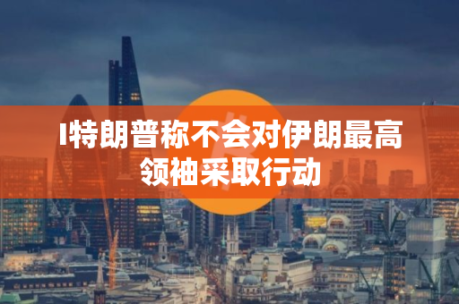 I特朗普称不会对伊朗最高领袖采取行动