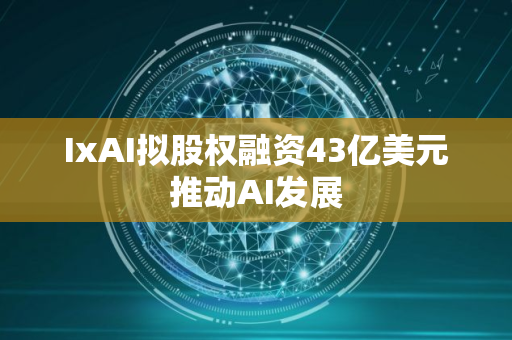 IxAI拟股权融资43亿美元推动AI发展