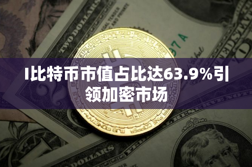 I比特币市值占比达63.9%引领加密市场