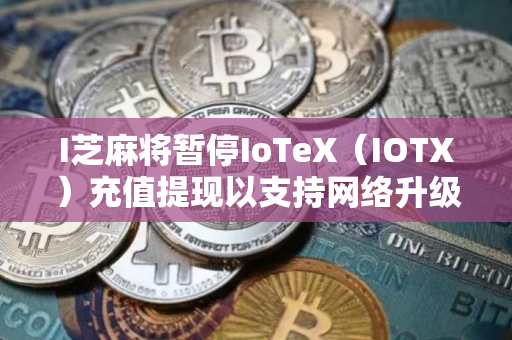 I芝麻将暂停IoTeX（IOTX）充值提现以支持网络升级