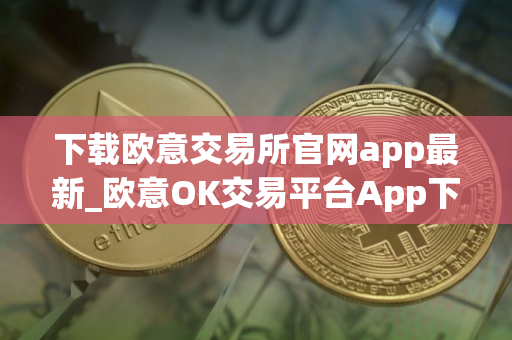 下载欧意交易所官网app最新_欧意OK交易平台App下载教程