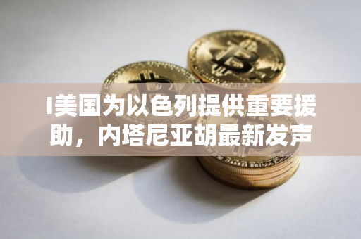 I美国为以色列提供重要援助，内塔尼亚胡最新发声