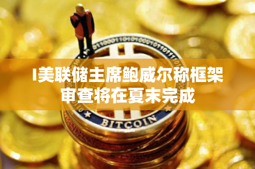 I美联储主席鲍威尔称框架审查将在夏末完成