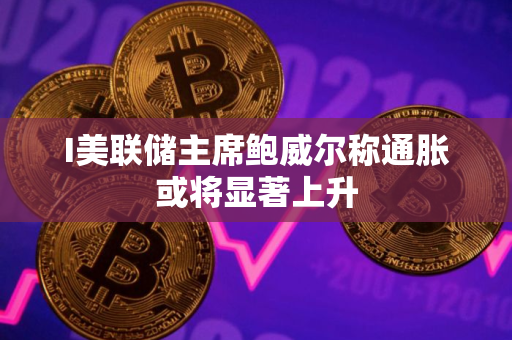 I美联储主席鲍威尔称通胀或将显著上升