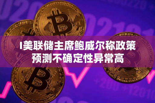 I美联储主席鲍威尔称政策预测不确定性异常高
