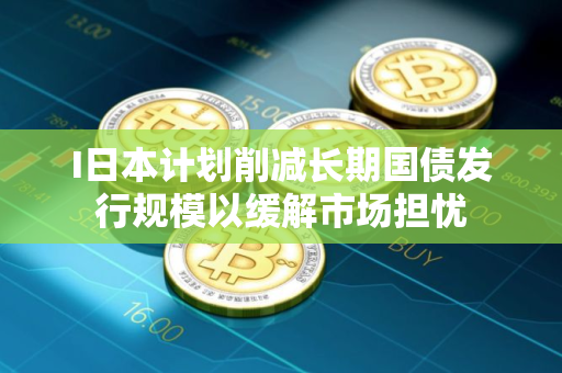 I日本计划削减长期国债发行规模以缓解市场担忧 I日本计划削减长期国债发行规模以缓解市场担忧